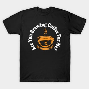 are you brewing coffee for me T-Shirt